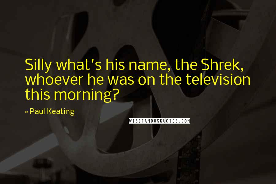 Paul Keating Quotes: Silly what's his name, the Shrek, whoever he was on the television this morning?