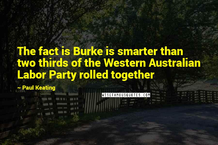 Paul Keating Quotes: The fact is Burke is smarter than two thirds of the Western Australian Labor Party rolled together
