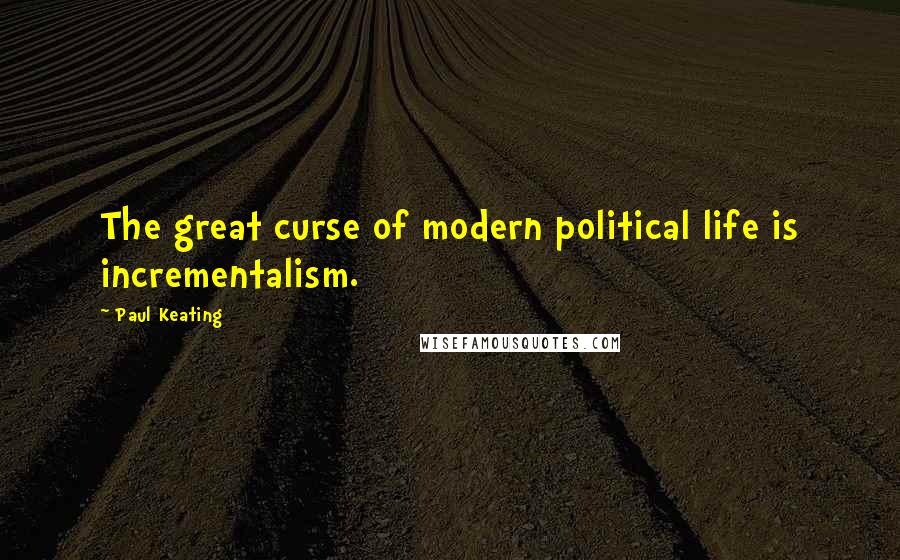 Paul Keating Quotes: The great curse of modern political life is incrementalism.