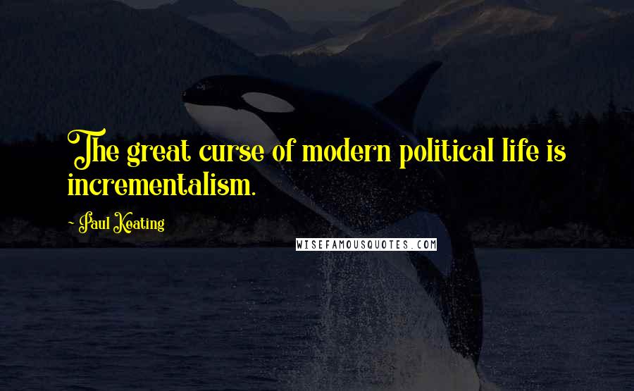 Paul Keating Quotes: The great curse of modern political life is incrementalism.