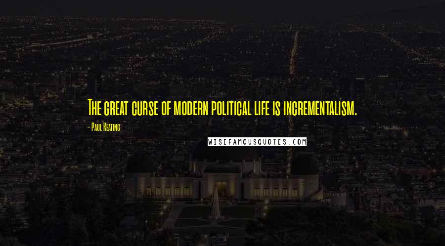 Paul Keating Quotes: The great curse of modern political life is incrementalism.