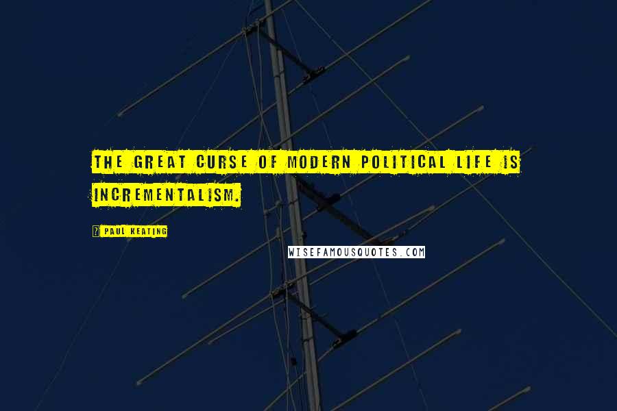 Paul Keating Quotes: The great curse of modern political life is incrementalism.