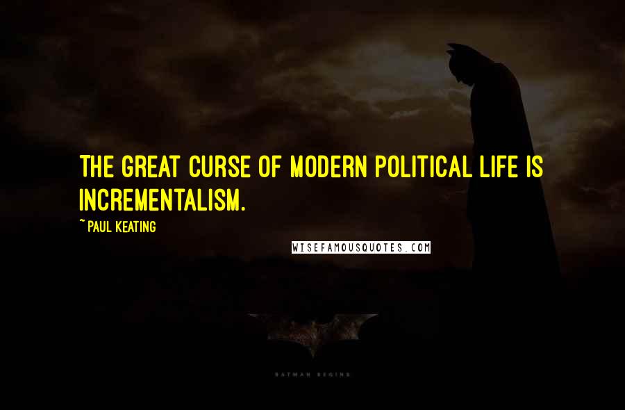 Paul Keating Quotes: The great curse of modern political life is incrementalism.