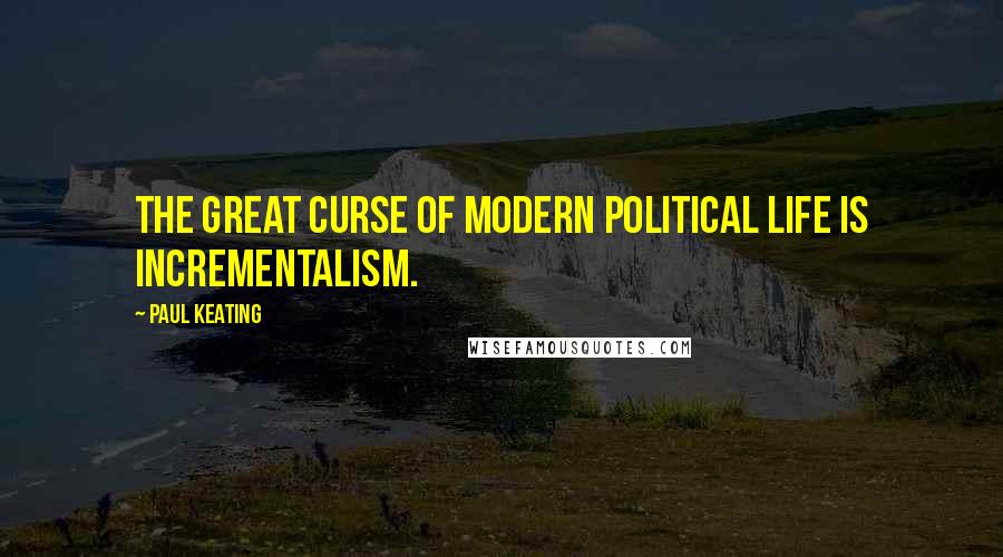 Paul Keating Quotes: The great curse of modern political life is incrementalism.