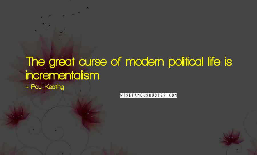 Paul Keating Quotes: The great curse of modern political life is incrementalism.