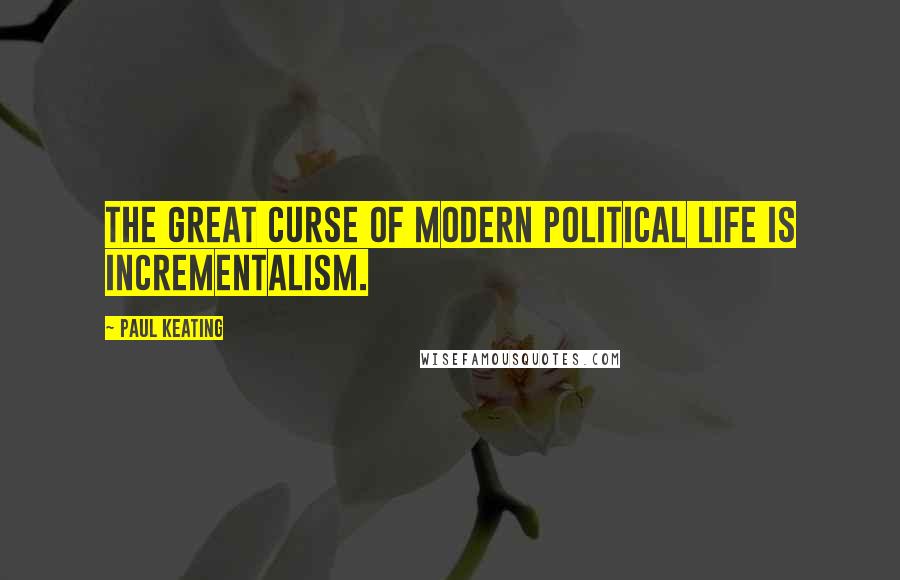 Paul Keating Quotes: The great curse of modern political life is incrementalism.