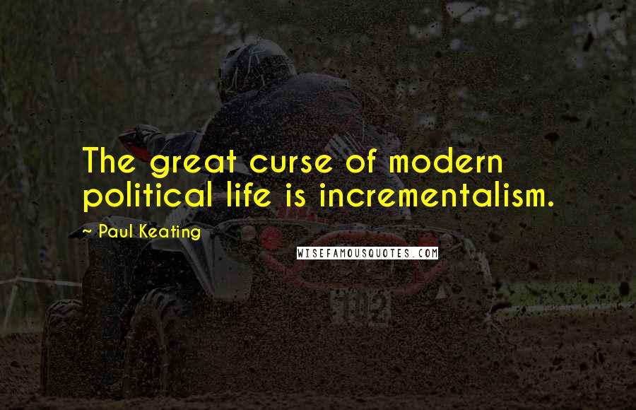 Paul Keating Quotes: The great curse of modern political life is incrementalism.