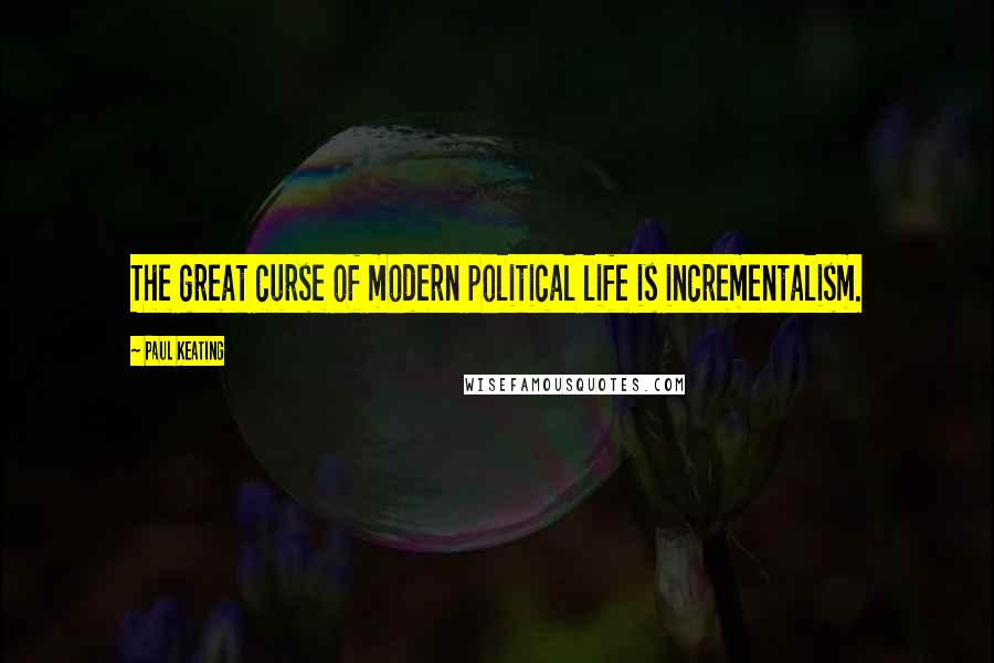 Paul Keating Quotes: The great curse of modern political life is incrementalism.