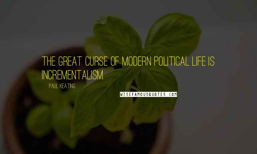 Paul Keating Quotes: The great curse of modern political life is incrementalism.