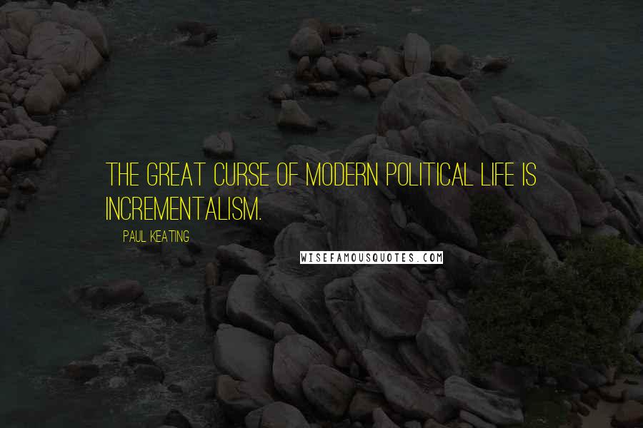 Paul Keating Quotes: The great curse of modern political life is incrementalism.