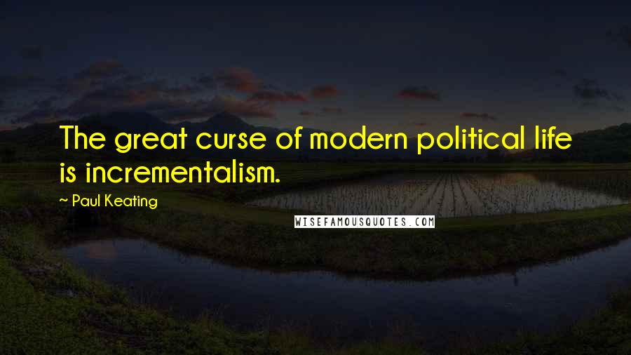 Paul Keating Quotes: The great curse of modern political life is incrementalism.