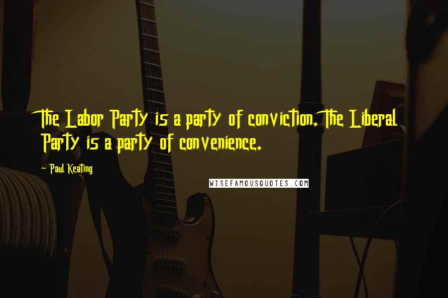 Paul Keating Quotes: The Labor Party is a party of conviction. The Liberal Party is a party of convenience.