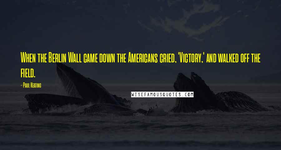 Paul Keating Quotes: When the Berlin Wall came down the Americans cried, 'Victory,' and walked off the field.