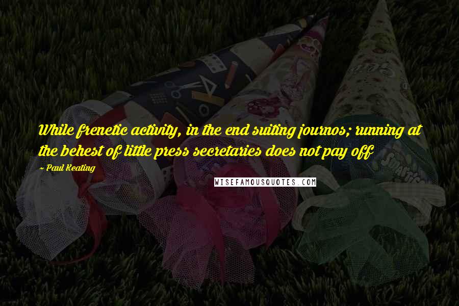 Paul Keating Quotes: While frenetic activity, in the end suiting journos; running at the behest of little press secretaries does not pay off