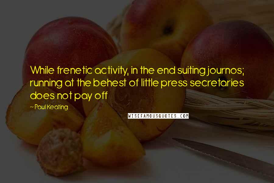 Paul Keating Quotes: While frenetic activity, in the end suiting journos; running at the behest of little press secretaries does not pay off