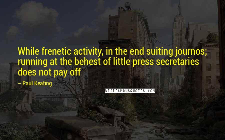 Paul Keating Quotes: While frenetic activity, in the end suiting journos; running at the behest of little press secretaries does not pay off