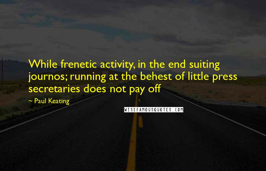 Paul Keating Quotes: While frenetic activity, in the end suiting journos; running at the behest of little press secretaries does not pay off