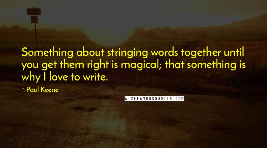 Paul Keene Quotes: Something about stringing words together until you get them right is magical; that something is why I love to write.