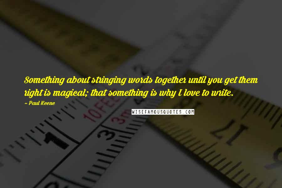 Paul Keene Quotes: Something about stringing words together until you get them right is magical; that something is why I love to write.