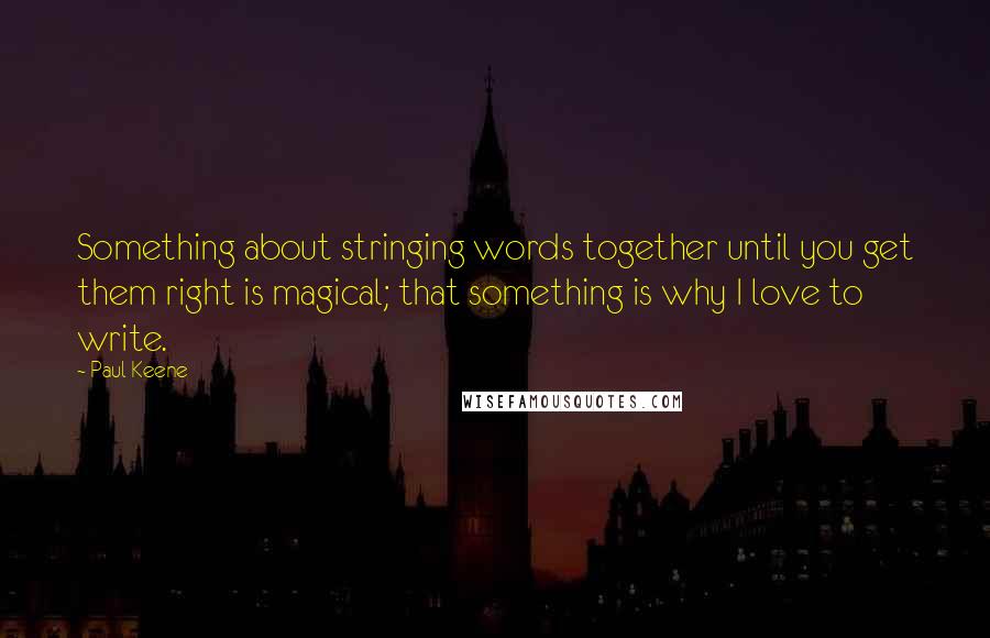 Paul Keene Quotes: Something about stringing words together until you get them right is magical; that something is why I love to write.