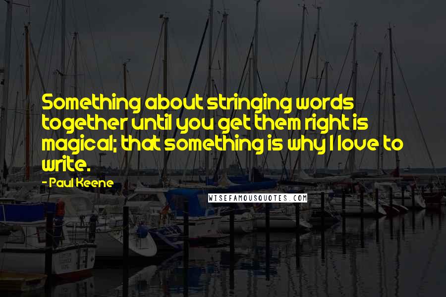 Paul Keene Quotes: Something about stringing words together until you get them right is magical; that something is why I love to write.