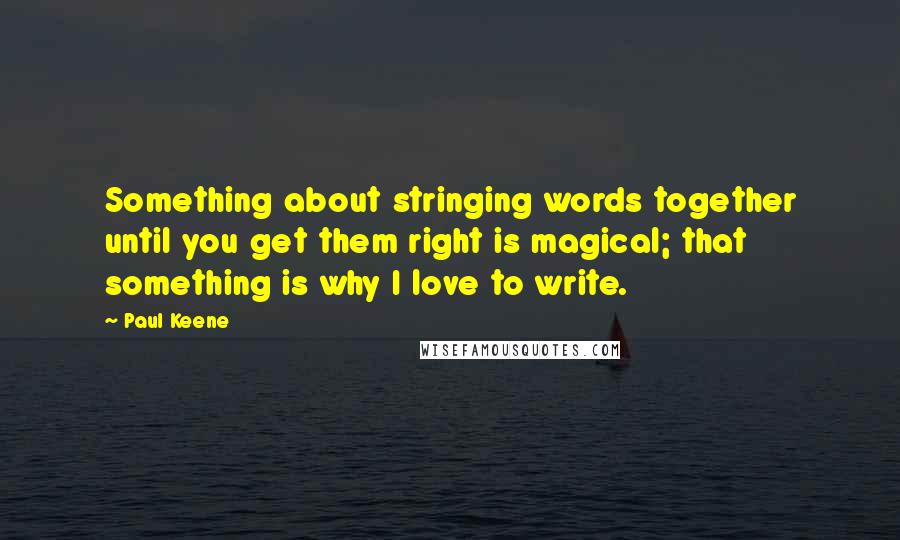 Paul Keene Quotes: Something about stringing words together until you get them right is magical; that something is why I love to write.