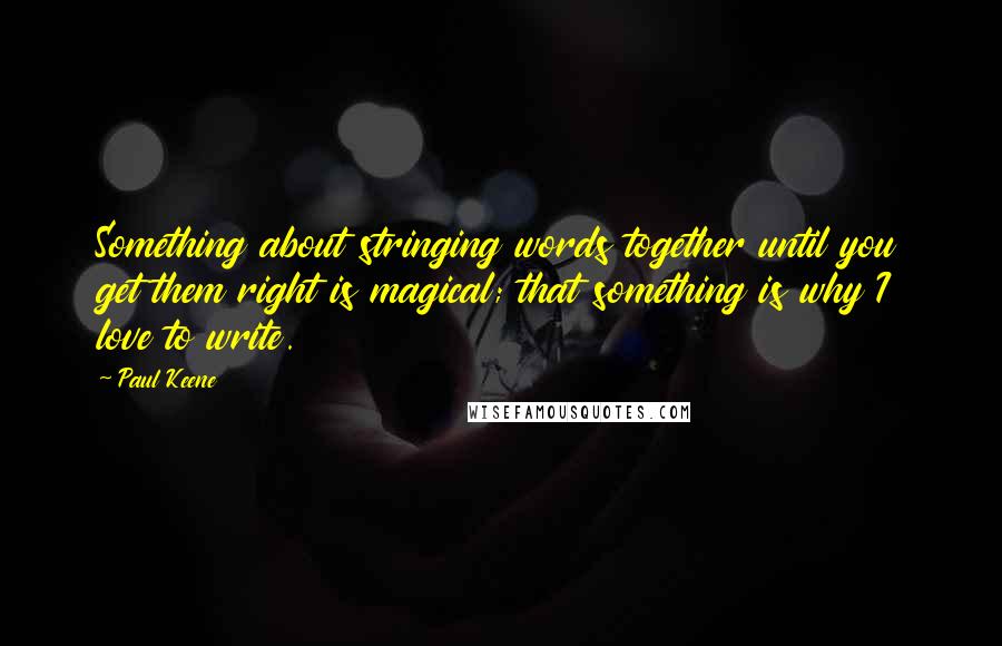 Paul Keene Quotes: Something about stringing words together until you get them right is magical; that something is why I love to write.