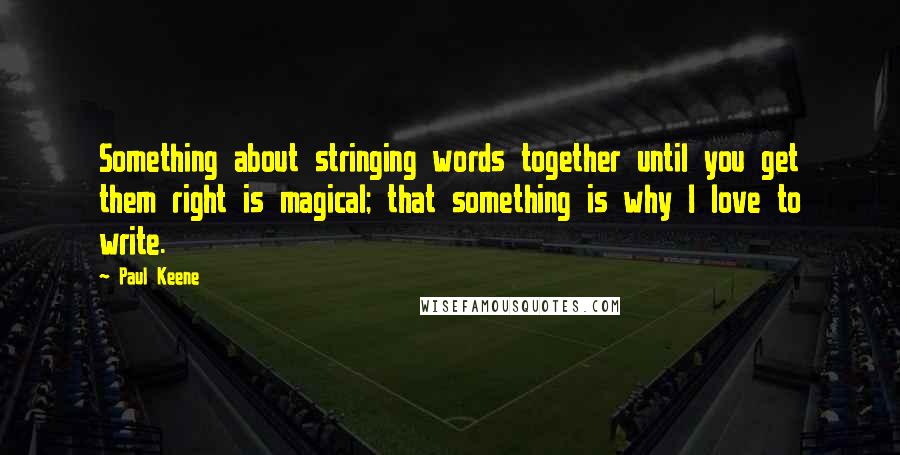 Paul Keene Quotes: Something about stringing words together until you get them right is magical; that something is why I love to write.