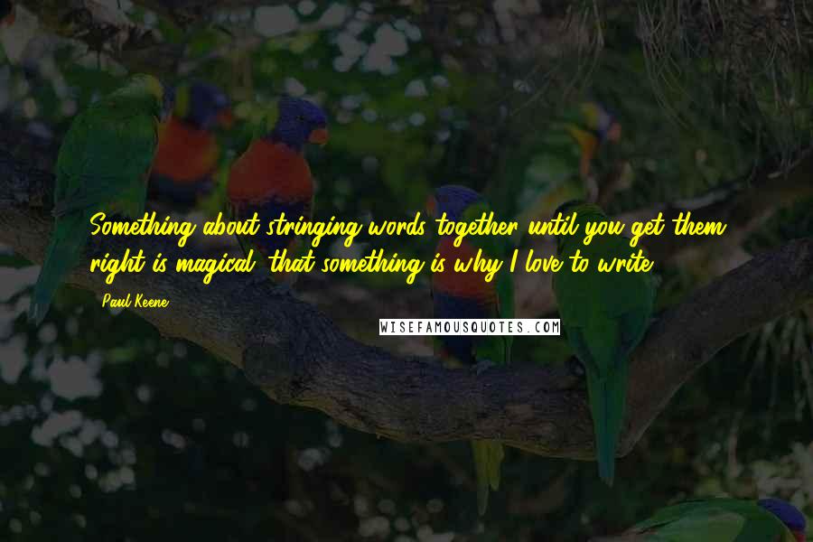 Paul Keene Quotes: Something about stringing words together until you get them right is magical; that something is why I love to write.