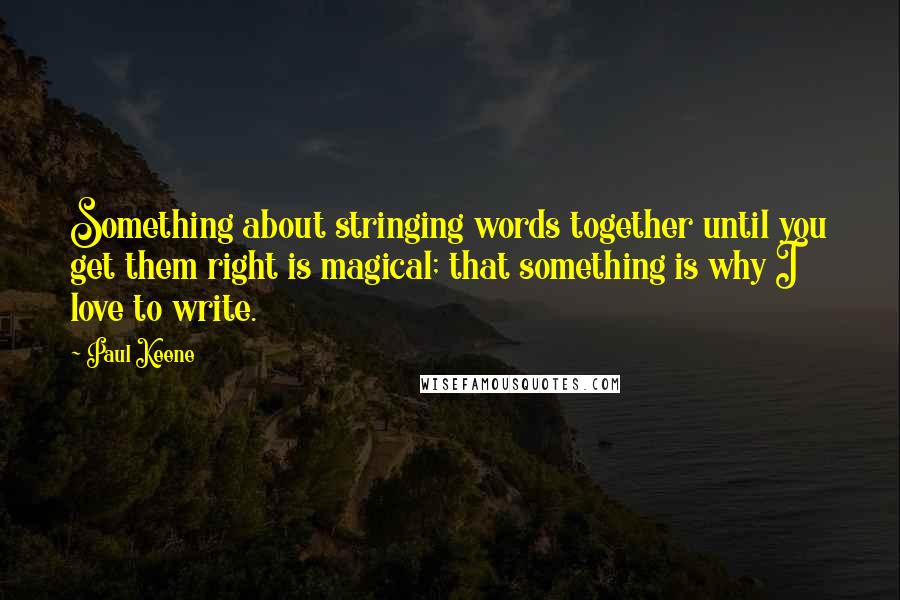 Paul Keene Quotes: Something about stringing words together until you get them right is magical; that something is why I love to write.