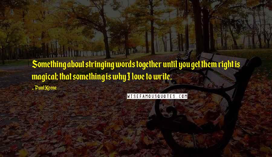 Paul Keene Quotes: Something about stringing words together until you get them right is magical; that something is why I love to write.