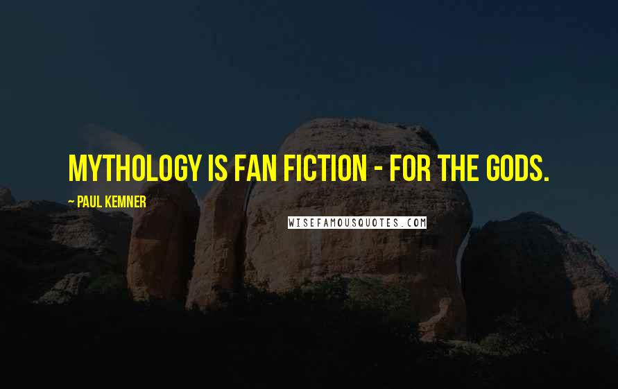 Paul Kemner Quotes: Mythology is Fan Fiction - for the Gods.