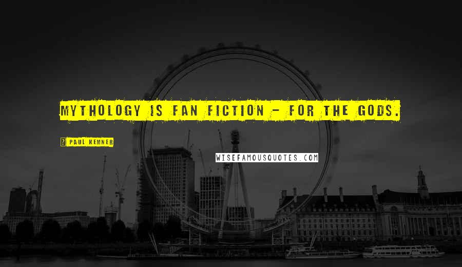 Paul Kemner Quotes: Mythology is Fan Fiction - for the Gods.