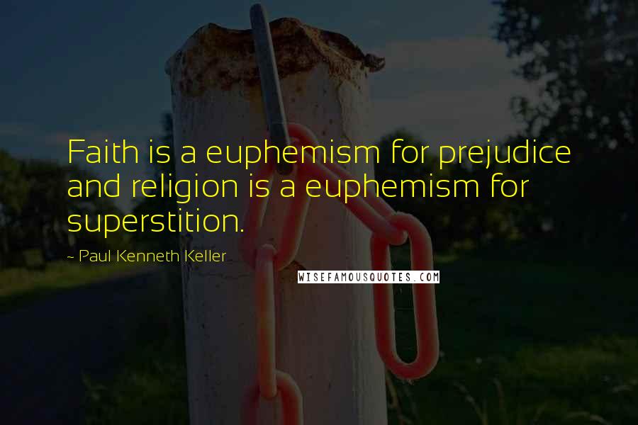 Paul Kenneth Keller Quotes: Faith is a euphemism for prejudice and religion is a euphemism for superstition.