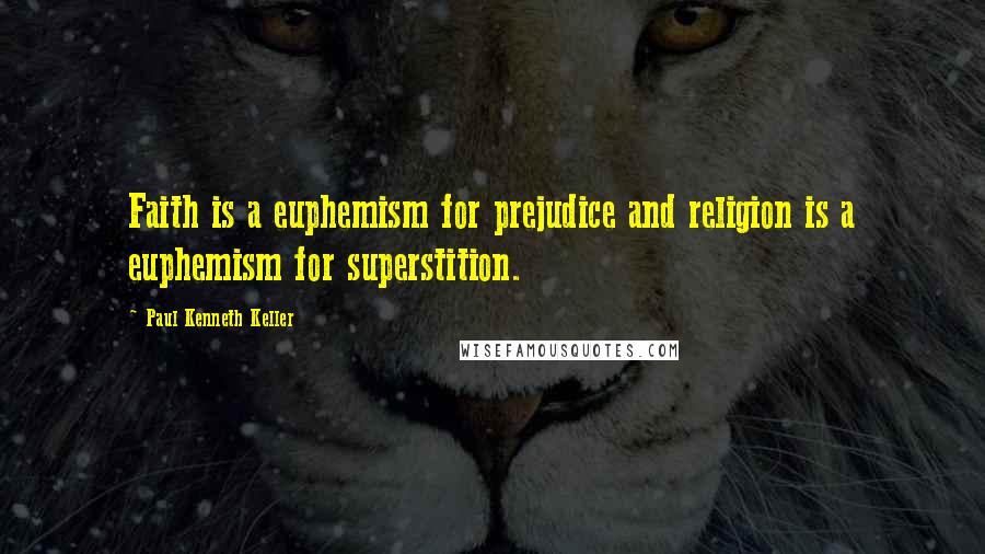 Paul Kenneth Keller Quotes: Faith is a euphemism for prejudice and religion is a euphemism for superstition.