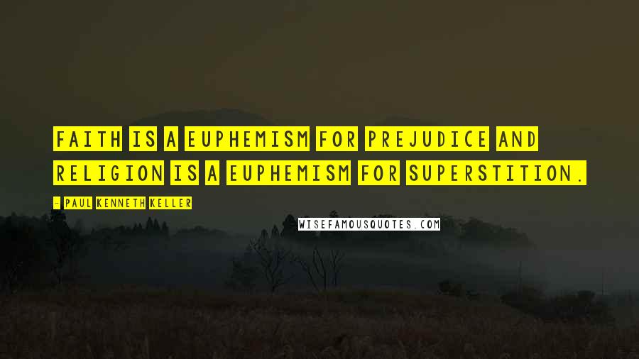 Paul Kenneth Keller Quotes: Faith is a euphemism for prejudice and religion is a euphemism for superstition.