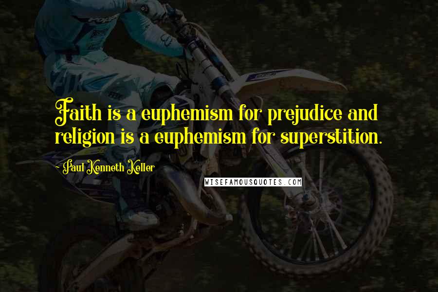 Paul Kenneth Keller Quotes: Faith is a euphemism for prejudice and religion is a euphemism for superstition.