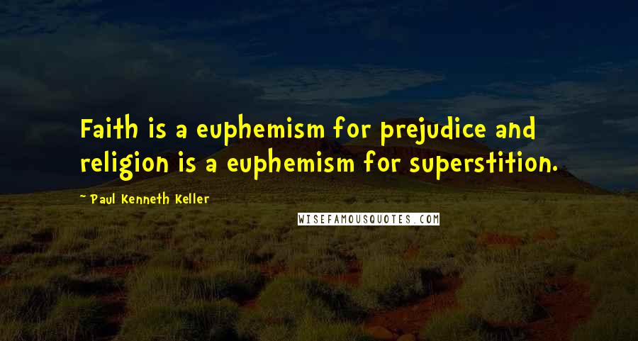 Paul Kenneth Keller Quotes: Faith is a euphemism for prejudice and religion is a euphemism for superstition.