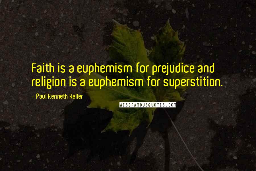 Paul Kenneth Keller Quotes: Faith is a euphemism for prejudice and religion is a euphemism for superstition.