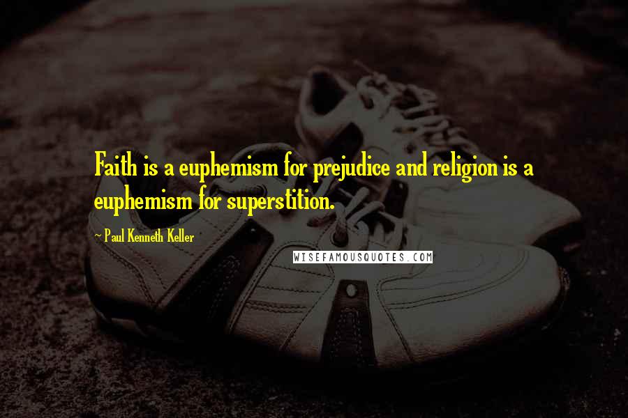 Paul Kenneth Keller Quotes: Faith is a euphemism for prejudice and religion is a euphemism for superstition.