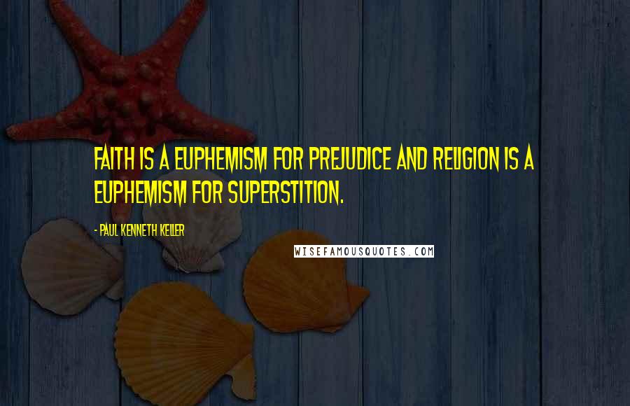 Paul Kenneth Keller Quotes: Faith is a euphemism for prejudice and religion is a euphemism for superstition.