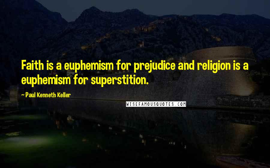 Paul Kenneth Keller Quotes: Faith is a euphemism for prejudice and religion is a euphemism for superstition.