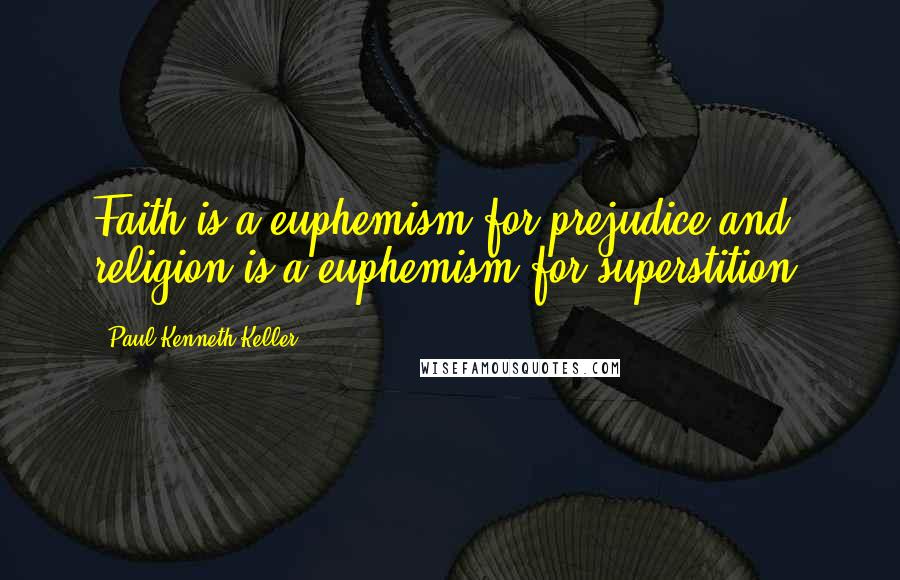 Paul Kenneth Keller Quotes: Faith is a euphemism for prejudice and religion is a euphemism for superstition.