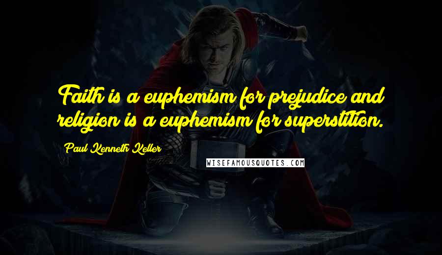 Paul Kenneth Keller Quotes: Faith is a euphemism for prejudice and religion is a euphemism for superstition.