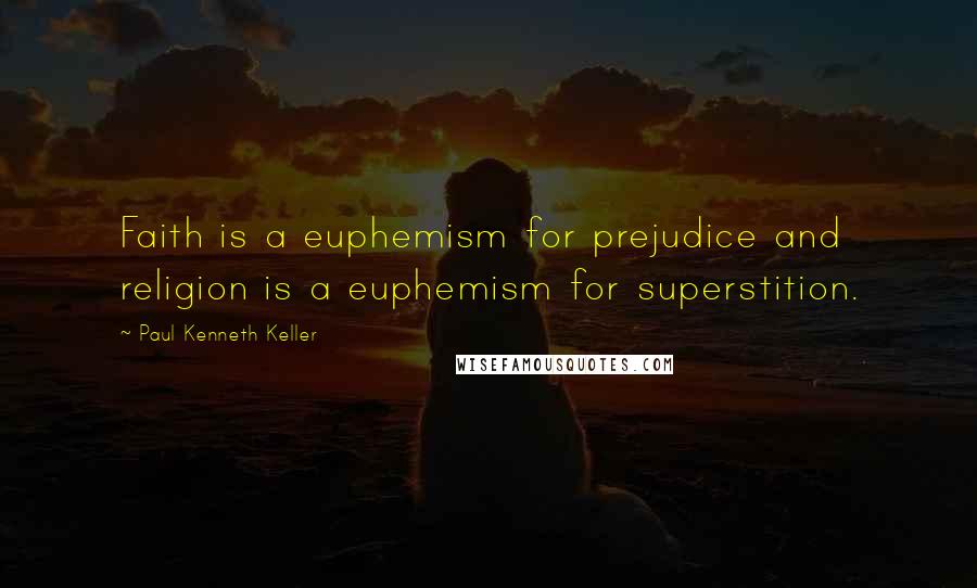 Paul Kenneth Keller Quotes: Faith is a euphemism for prejudice and religion is a euphemism for superstition.