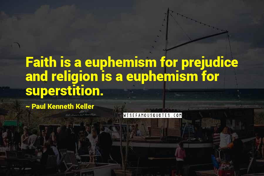 Paul Kenneth Keller Quotes: Faith is a euphemism for prejudice and religion is a euphemism for superstition.
