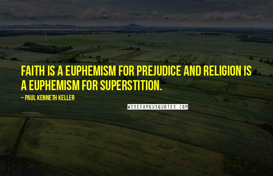 Paul Kenneth Keller Quotes: Faith is a euphemism for prejudice and religion is a euphemism for superstition.