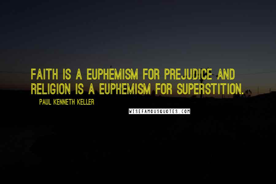 Paul Kenneth Keller Quotes: Faith is a euphemism for prejudice and religion is a euphemism for superstition.