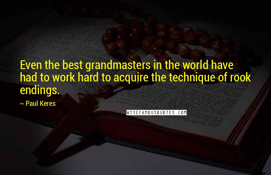 Paul Keres Quotes: Even the best grandmasters in the world have had to work hard to acquire the technique of rook endings.