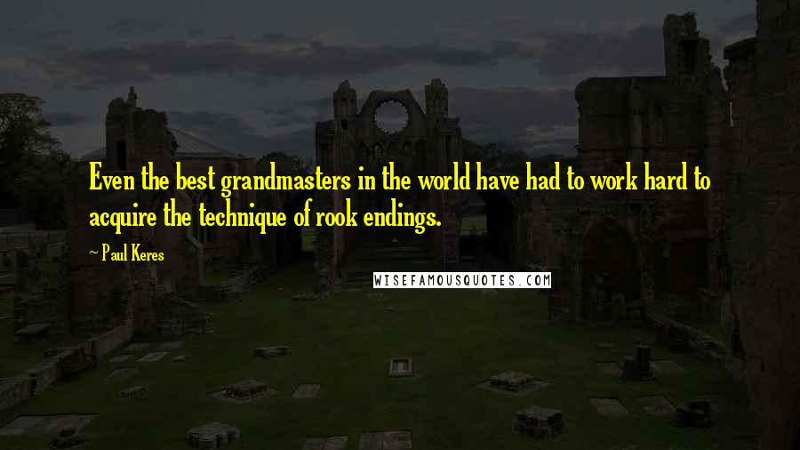 Paul Keres Quotes: Even the best grandmasters in the world have had to work hard to acquire the technique of rook endings.